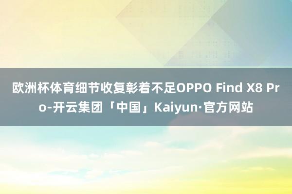 欧洲杯体育细节收复彰着不足OPPO Find X8 Pro-开云集团「中国」Kaiyun·官方网站