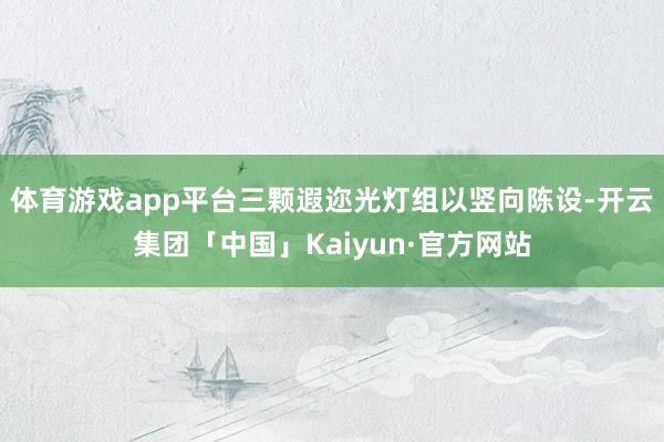 体育游戏app平台三颗遐迩光灯组以竖向陈设-开云集团「中国」Kaiyun·官方网站