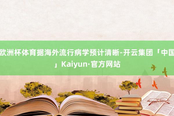 欧洲杯体育据海外流行病学预计清晰-开云集团「中国」Kaiyun·官方网站