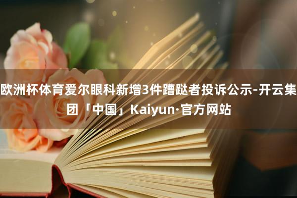 欧洲杯体育爱尔眼科新增3件蹧跶者投诉公示-开云集团「中国」Kaiyun·官方网站