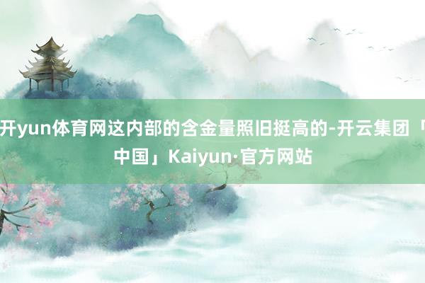 开yun体育网这内部的含金量照旧挺高的-开云集团「中国」Kaiyun·官方网站