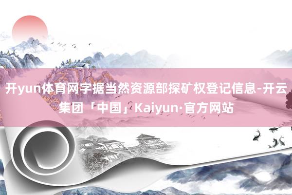 开yun体育网字据当然资源部探矿权登记信息-开云集团「中国」Kaiyun·官方网站