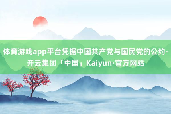 体育游戏app平台凭据中国共产党与国民党的公约-开云集团「中国」Kaiyun·官方网站