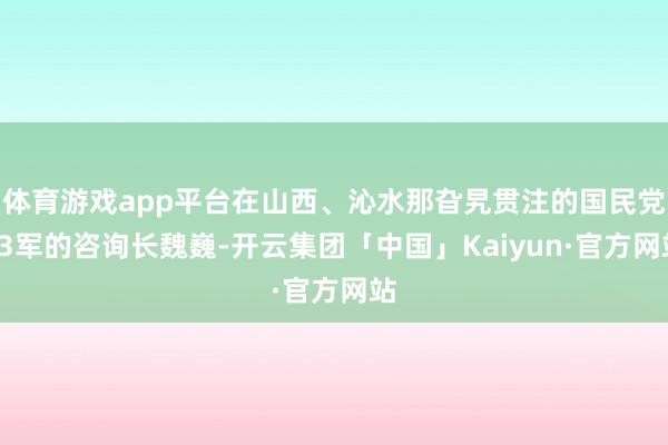 体育游戏app平台在山西、沁水那旮旯贯注的国民党93军的咨询长魏巍-开云集团「中国」Kaiyun·官方网站