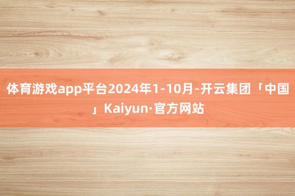 体育游戏app平台2024年1-10月-开云集团「中国」Kaiyun·官方网站