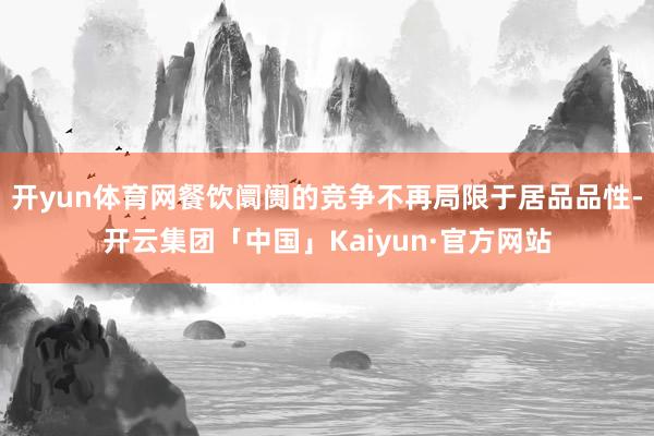 开yun体育网餐饮阛阓的竞争不再局限于居品品性-开云集团「中国」Kaiyun·官方网站