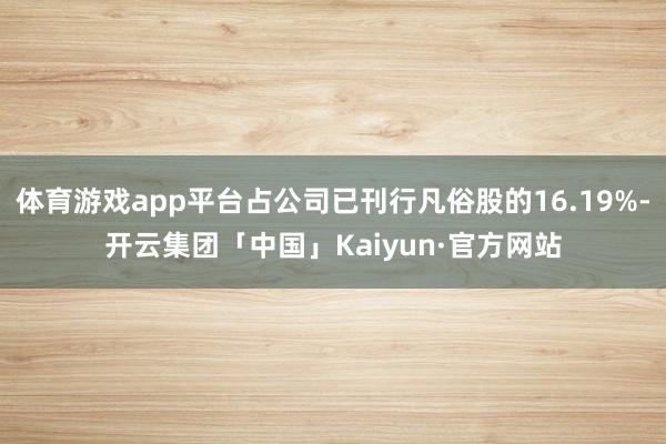 体育游戏app平台占公司已刊行凡俗股的16.19%-开云集团「中国」Kaiyun·官方网站