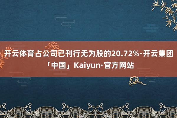 开云体育占公司已刊行无为股的20.72%-开云集团「中国」Kaiyun·官方网站