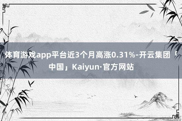 体育游戏app平台近3个月高涨0.31%-开云集团「中国」Kaiyun·官方网站