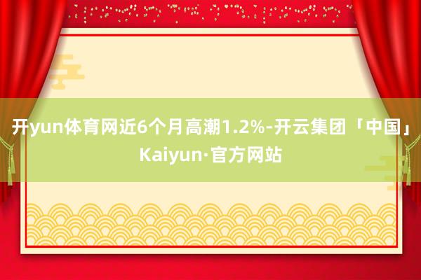 开yun体育网近6个月高潮1.2%-开云集团「中国」Kaiyun·官方网站