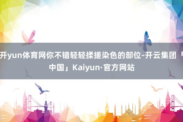 开yun体育网你不错轻轻揉搓染色的部位-开云集团「中国」Kaiyun·官方网站