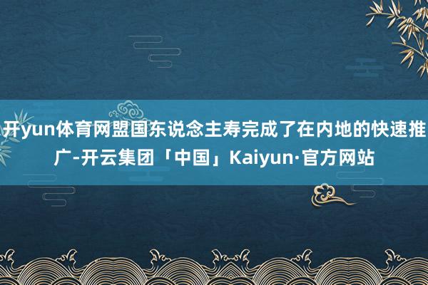 开yun体育网盟国东说念主寿完成了在内地的快速推广-开云集团「中国」Kaiyun·官方网站