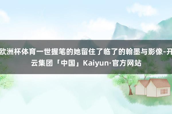 欧洲杯体育一世握笔的她留住了临了的翰墨与影像-开云集团「中国」Kaiyun·官方网站