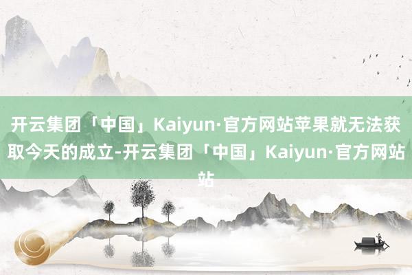 开云集团「中国」Kaiyun·官方网站苹果就无法获取今天的成立-开云集团「中国」Kaiyun·官方网站