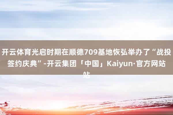 开云体育光启时期在顺德709基地恢弘举办了“战投签约庆典”-开云集团「中国」Kaiyun·官方网站