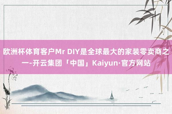 欧洲杯体育客户Mr DIY是全球最大的家装零卖商之一-开云集团「中国」Kaiyun·官方网站