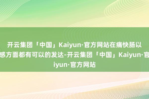 开云集团「中国」Kaiyun·官方网站在痛快肠以及科技感方面都有可以的发达-开云集团「中国」Kaiyun·官方网站