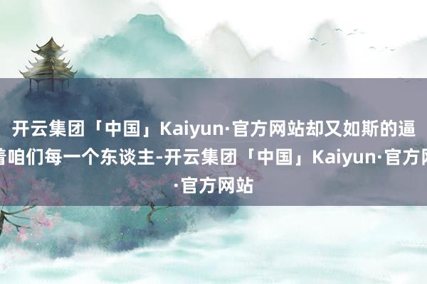 开云集团「中国」Kaiyun·官方网站却又如斯的逼近着咱们每一个东谈主-开云集团「中国」Kaiyun·官方网站