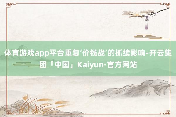 体育游戏app平台重复‘价钱战’的抓续影响-开云集团「中国」Kaiyun·官方网站