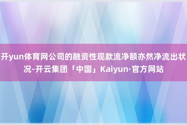 开yun体育网公司的融资性现款流净额亦然净流出状况-开云集团「中国」Kaiyun·官方网站