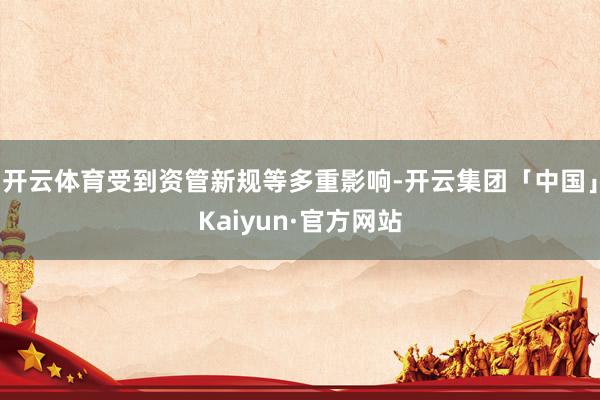 开云体育受到资管新规等多重影响-开云集团「中国」Kaiyun·官方网站