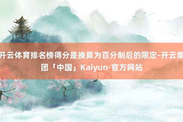 开云体育排名榜得分是换算为百分制后的限定-开云集团「中国」Kaiyun·官方网站