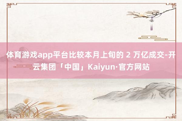 体育游戏app平台比较本月上旬的 2 万亿成交-开云集团「中国」Kaiyun·官方网站