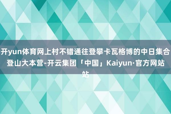 开yun体育网上村不错通往登攀卡瓦格博的中日集合登山大本营-开云集团「中国」Kaiyun·官方网站