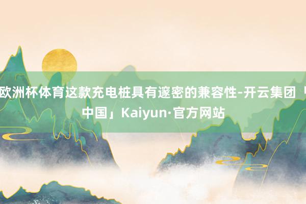 欧洲杯体育这款充电桩具有邃密的兼容性-开云集团「中国」Kaiyun·官方网站