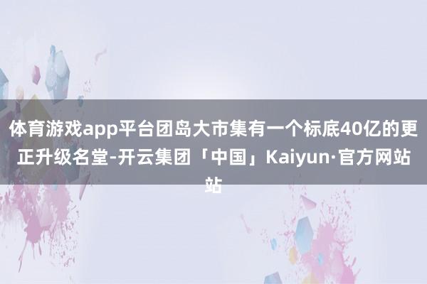 体育游戏app平台团岛大市集有一个标底40亿的更正升级名堂-开云集团「中国」Kaiyun·官方网站