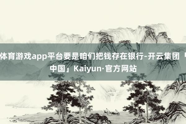 体育游戏app平台要是咱们把钱存在银行-开云集团「中国」Kaiyun·官方网站