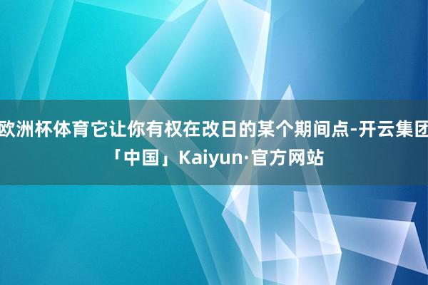 欧洲杯体育它让你有权在改日的某个期间点-开云集团「中国」Kaiyun·官方网站