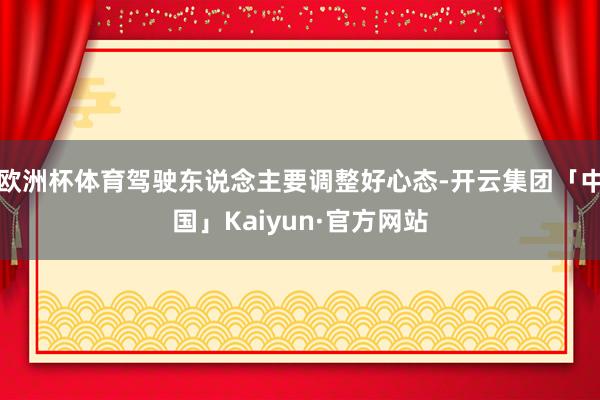 欧洲杯体育驾驶东说念主要调整好心态-开云集团「中国」Kaiyun·官方网站