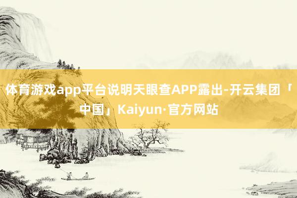 体育游戏app平台说明天眼查APP露出-开云集团「中国」Kaiyun·官方网站