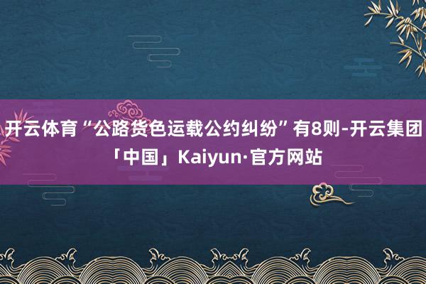 开云体育“公路货色运载公约纠纷”有8则-开云集团「中国」Kaiyun·官方网站