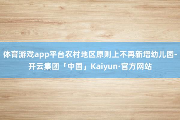 体育游戏app平台农村地区原则上不再新增幼儿园-开云集团「中国」Kaiyun·官方网站