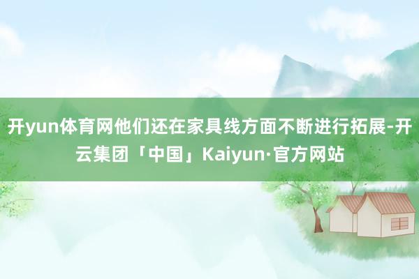 开yun体育网他们还在家具线方面不断进行拓展-开云集团「中国」Kaiyun·官方网站