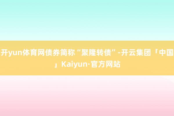 开yun体育网债券简称“聚隆转债”-开云集团「中国」Kaiyun·官方网站