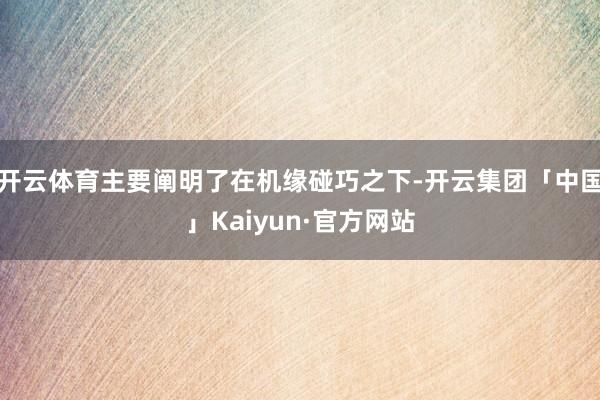 开云体育主要阐明了在机缘碰巧之下-开云集团「中国」Kaiyun·官方网站