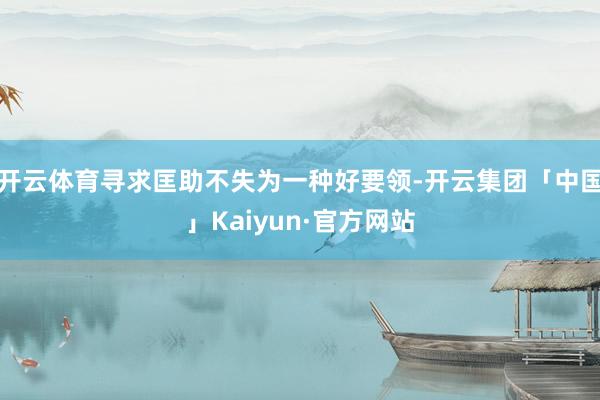 开云体育寻求匡助不失为一种好要领-开云集团「中国」Kaiyun·官方网站