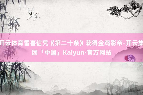 开云体育雷喜信凭《第二十条》莸得金鸡影帝-开云集团「中国」Kaiyun·官方网站