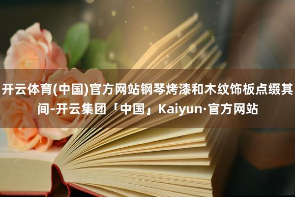 开云体育(中国)官方网站钢琴烤漆和木纹饰板点缀其间-开云集团「中国」Kaiyun·官方网站