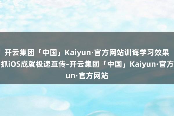 开云集团「中国」Kaiyun·官方网站训诲学习效果；撑抓iOS成就极速互传-开云集团「中国」Kaiyun·官方网站