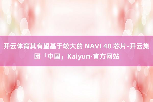 开云体育其有望基于较大的 NAVI 48 芯片-开云集团「中国」Kaiyun·官方网站