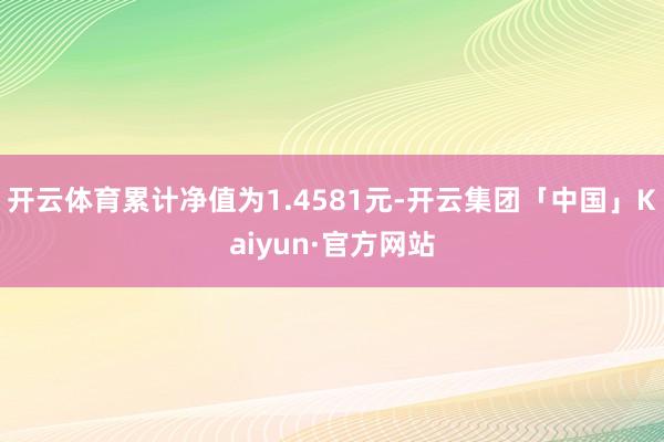 开云体育累计净值为1.4581元-开云集团「中国」Kaiyun·官方网站