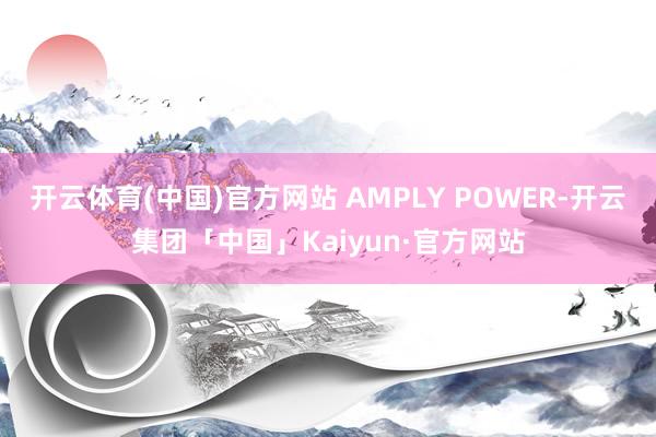 开云体育(中国)官方网站 AMPLY POWER-开云集团「中国」Kaiyun·官方网站