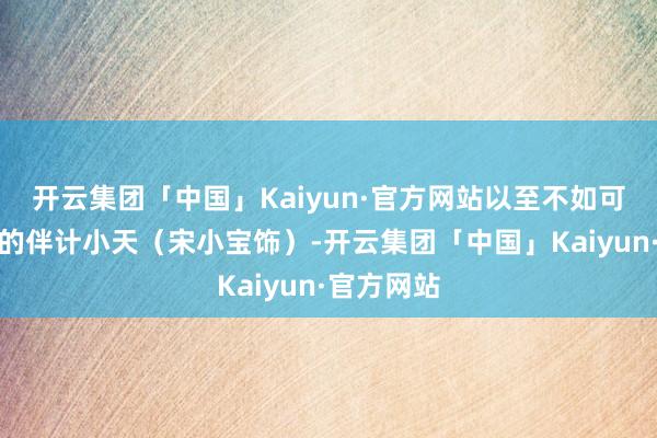 开云集团「中国」Kaiyun·官方网站以至不如可口懒作念的伴计小天（宋小宝饰）-开云集团「中国」Kaiyun·官方网站