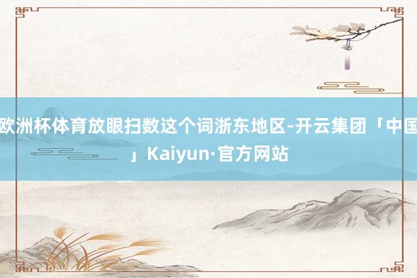 欧洲杯体育放眼扫数这个词浙东地区-开云集团「中国」Kaiyun·官方网站