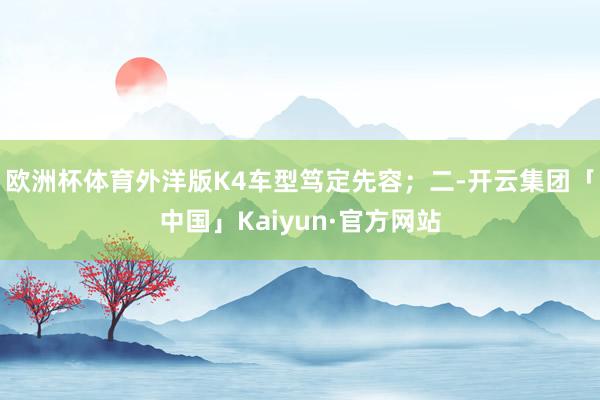 欧洲杯体育外洋版K4车型笃定先容；二-开云集团「中国」Kaiyun·官方网站