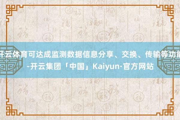 开云体育可达成监测数据信息分享、交换、传输等功能-开云集团「中国」Kaiyun·官方网站